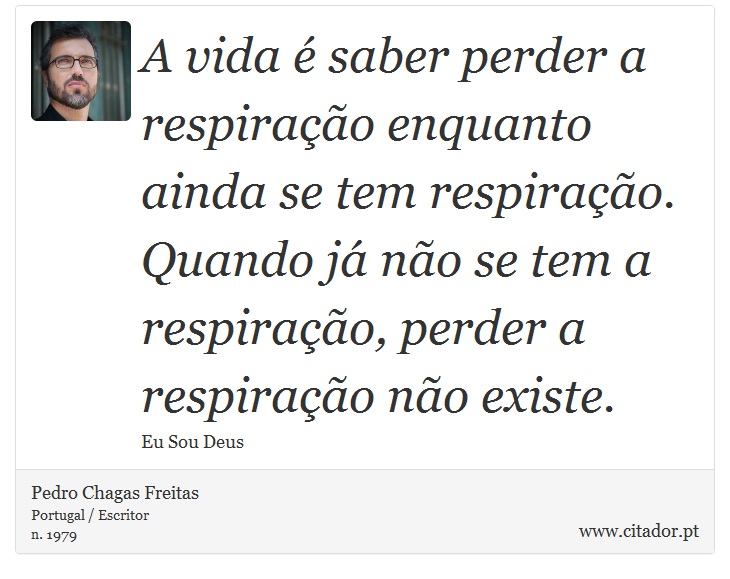 A vida é saber perder a respiração enquanto ainda se tem respiração. Quando já não se tem a respiração, perder a respiração não existe. - Pedro Chagas Freitas - Frases
