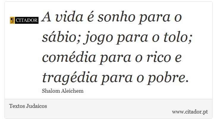 A vida é sonho para o sábio; jogo para o tolo; comédia para o rico e tragédia para o pobre. - Textos Judaicos - Frases