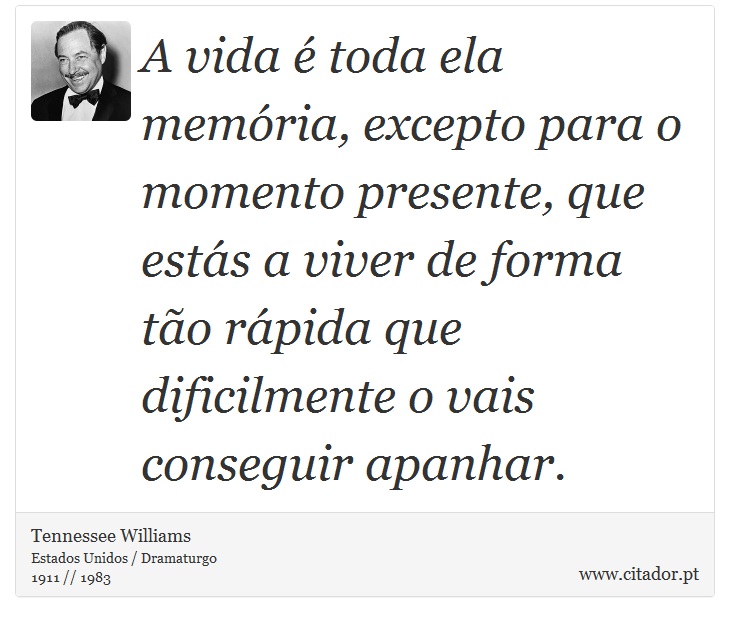 A vida é toda ela memória, excepto para o momento presente, que estás a viver de forma tão rápida que dificilmente o vais conseguir apanhar. - Tennessee Williams - Frases