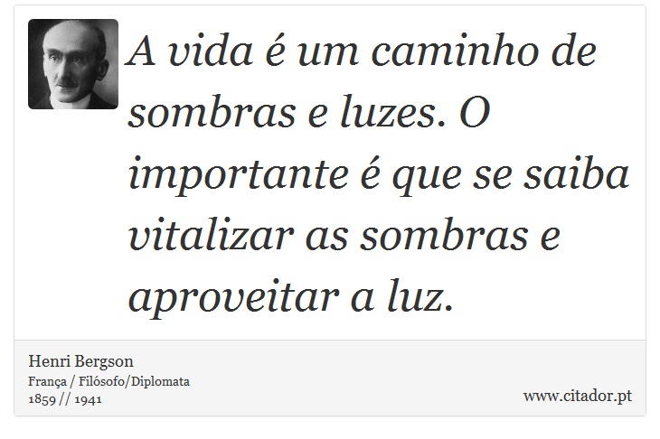 A vida é um caminho de sombras e luzes. O importante é que se saiba vitalizar as sombras e aproveitar a luz. - Henri Bergson - Frases