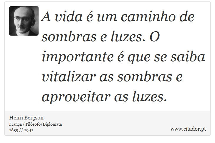 A vida é um caminho de sombras e luzes. O importante é que se saiba vitalizar as sombras e aproveitar as luzes. - Henri Bergson - Frases