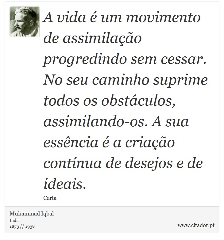 A vida é um movimento de assimilação progredindo sem cessar. No seu caminho suprime todos os obstáculos, assimilando-os. A sua essência é a criação contínua de desejos e de ideais. - Muhammad Iqbal - Frases