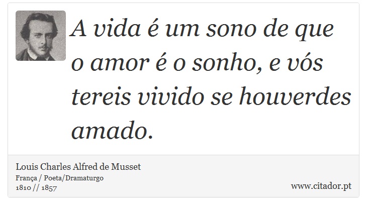 A vida é um sono de que o amor é o sonho, e vós tereis vivido se houverdes amado. - Louis Charles Alfred de Musset - Frases