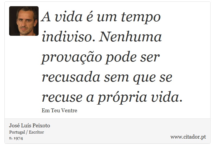 A vida é um tempo indiviso. Nenhuma provação pode ser recusada sem que se recuse a própria vida. - José Luís Peixoto - Frases