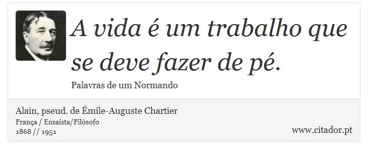 A vida é um trabalho que se deve fazer de pé. - Alain, pseud. de Émile-Auguste Chartier - Frases
