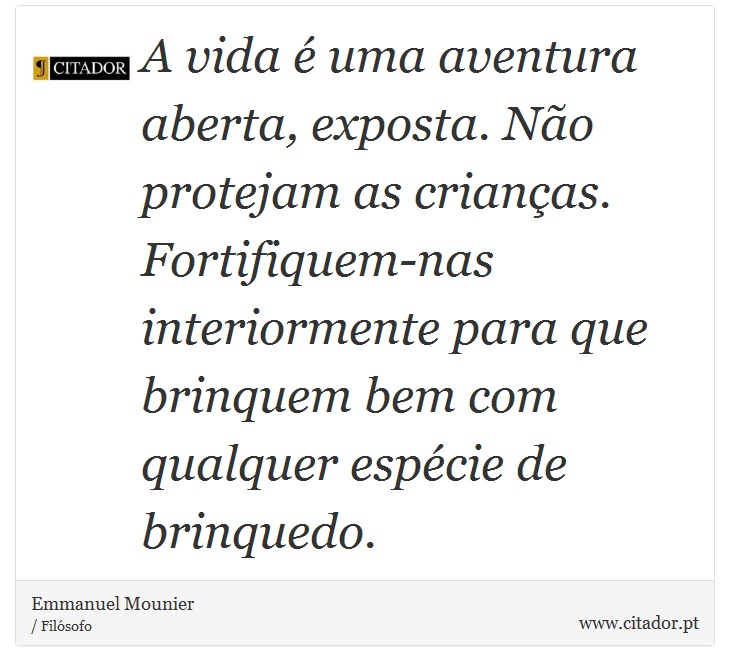 A vida é uma aventura aberta, exposta. Não protejam as crianças. Fortifiquem-nas interiormente para que brinquem bem com qualquer espécie de brinquedo. - Emmanuel Mounier - Frases