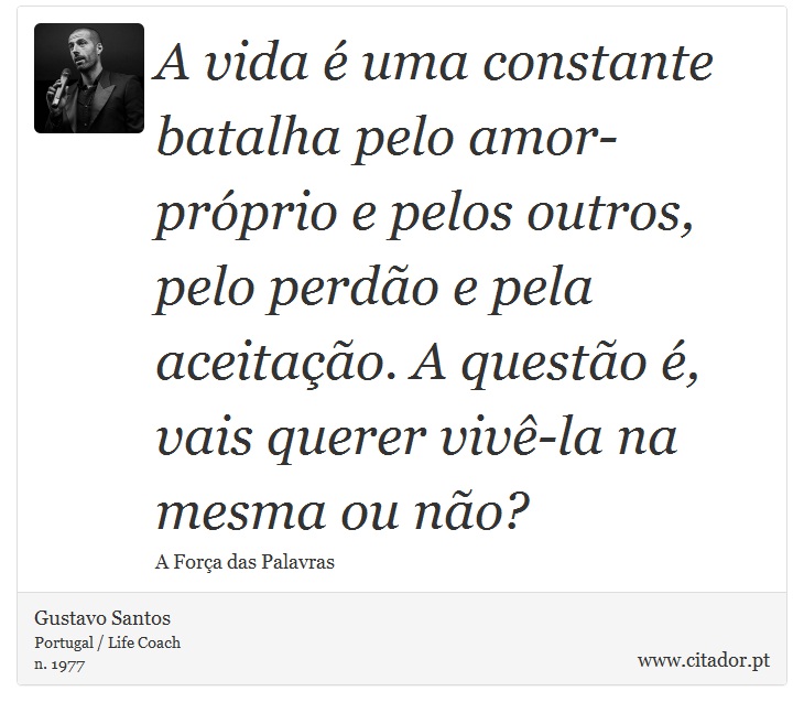 A vida é uma constante batalha pelo amor-próprio e pelos outros, pelo perdão e pela aceitação. A questão é, vais querer vivê-la na mesma ou não? - Gustavo Santos - Frases