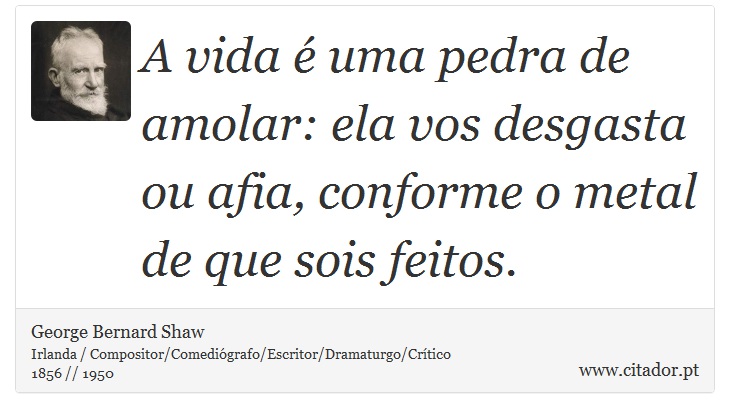 A vida é uma pedra de amolar: ela vos desgasta ou afia, conforme o metal de que sois feitos. - George Bernard Shaw - Frases