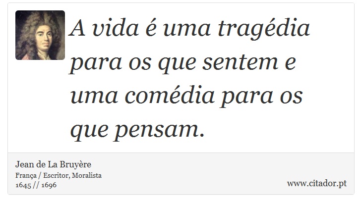 A vida é uma tragédia para os que sentem e uma comédia para os que pensam. - Jean de La Bruyère - Frases