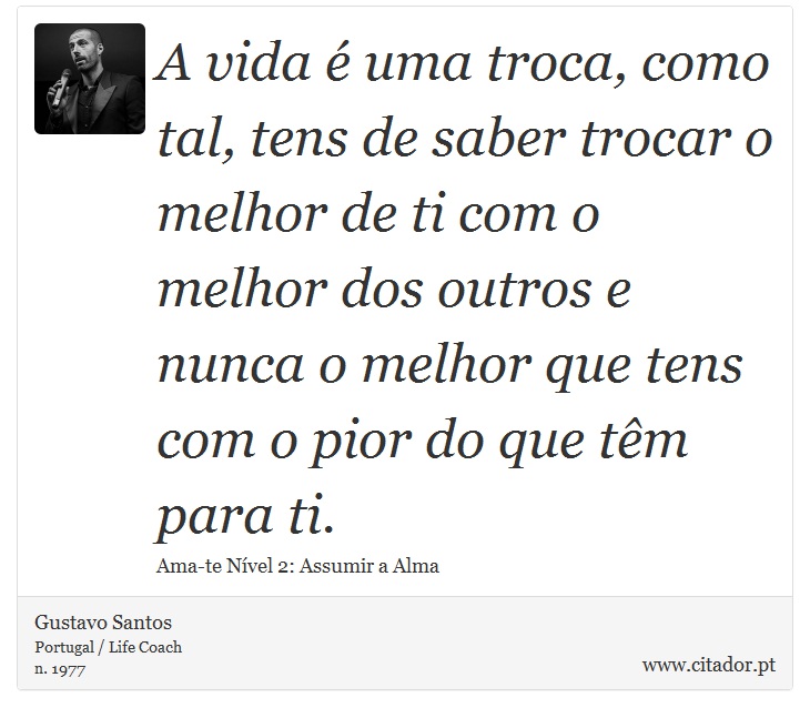 A vida é uma troca, como tal, tens de saber trocar o melhor de ti com o melhor dos outros e nunca o melhor que tens com o pior do que têm para ti. - Gustavo Santos - Frases