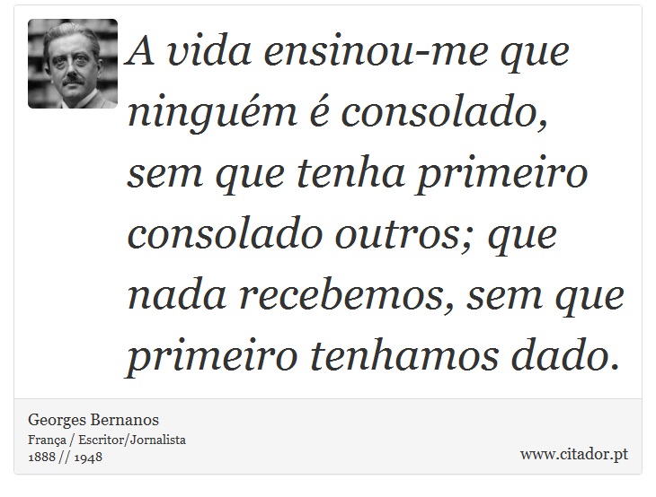 A vida ensinou-me que ninguém é consolado, sem que tenha primeiro consolado outros; que nada recebemos, sem que primeiro tenhamos dado. - Georges Bernanos - Frases
