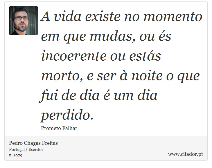 A vida existe no momento em que mudas, ou és incoerente ou estás morto, e ser à noite o que fui de dia é um dia perdido. - Pedro Chagas Freitas - Frases