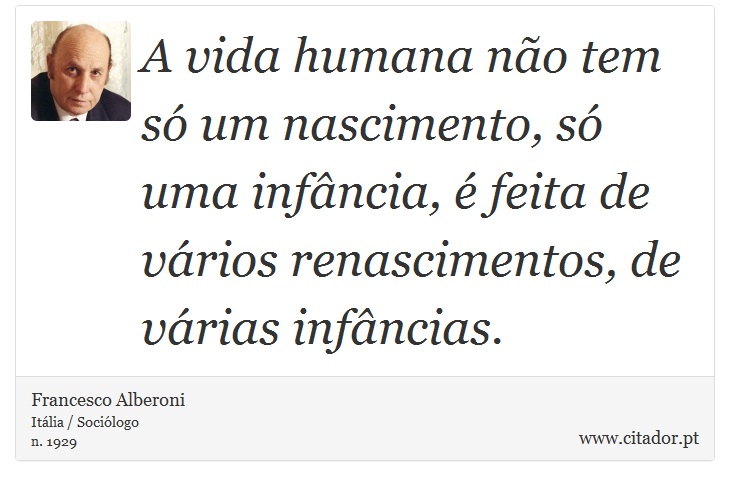 A vida humana não tem só um nascimento, só uma infância, é feita de vários renascimentos, de várias infâncias. - Francesco Alberoni - Frases