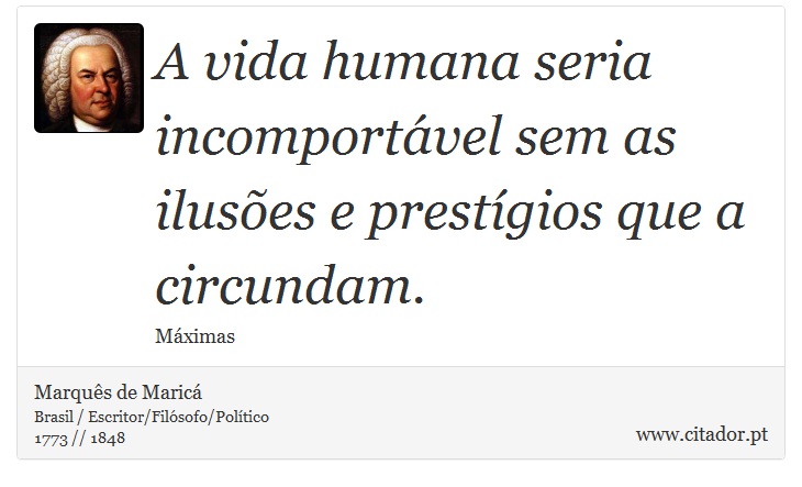 A vida humana seria incomportável sem as ilusões e prestígios que a circundam. - Marquês de Maricá - Frases