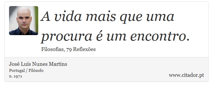 A vida mais que uma procura é um encontro. - José Luís Nunes Martins - Frases