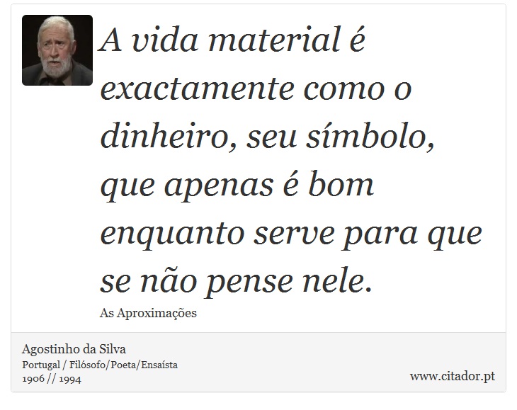 A vida material é exactamente como o dinheiro, seu símbolo, que apenas é bom enquanto serve para que se não pense nele. - Agostinho da Silva - Frases