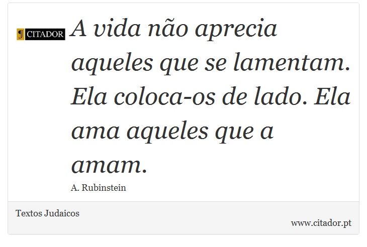 A vida não aprecia aqueles que se lamentam. Ela coloca-os de lado. Ela ama aqueles que a amam. - Textos Judaicos - Frases