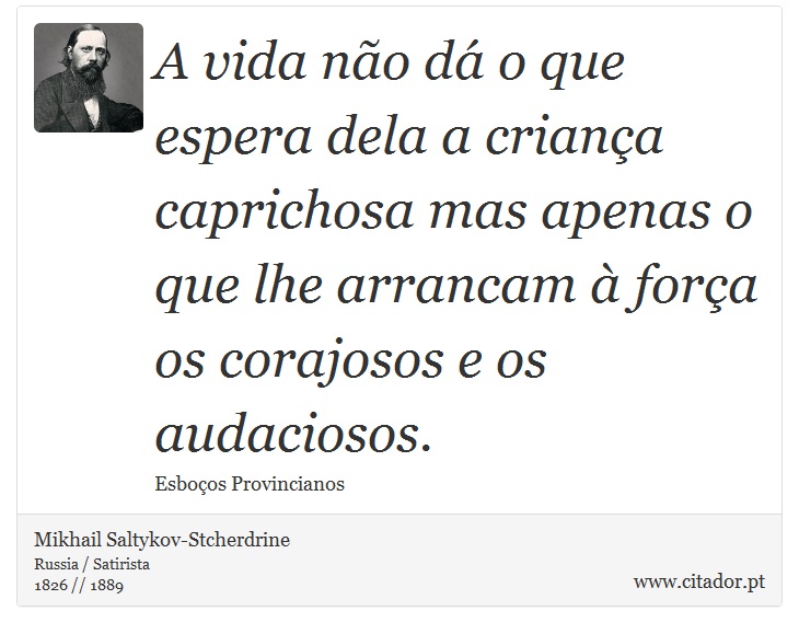A vida não dá o que espera dela a criança caprichosa mas apenas o que lhe arrancam à força os corajosos e os audaciosos. - Mikhail Saltykov-Stcherdrine - Frases