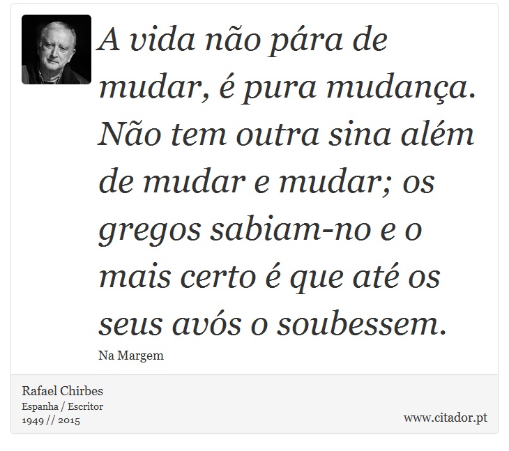 A vida não pára de mudar, é pura mudança. Não tem outra sina além de mudar e mudar; os gregos sabiam-no e o mais certo é que até os seus avós o soubessem. - Rafael Chirbes - Frases