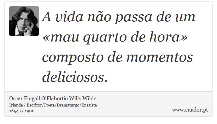 A vida não passa de um «mau quarto de hora» composto de momentos deliciosos. - Oscar Fingall O'Flahertie Wills Wilde - Frases