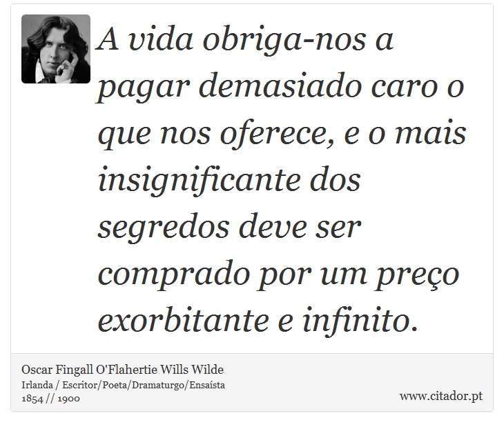 A vida obriga-nos a pagar demasiado caro o que nos oferece, e o mais insignificante dos segredos deve ser comprado por um preço exorbitante e infinito. - Oscar Fingall O'Flahertie Wills Wilde - Frases
