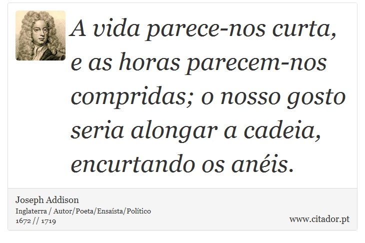 A vida parece-nos curta, e as horas parecem-nos compridas; o nosso gosto seria alongar a cadeia, encurtando os anéis. - Joseph Addison - Frases