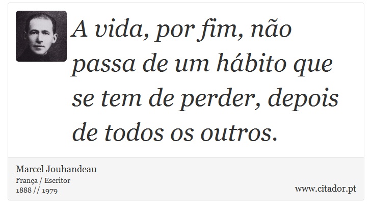 A vida, por fim, não passa de um hábito que se tem de perder, depois de todos os outros. - Marcel Jouhandeau - Frases