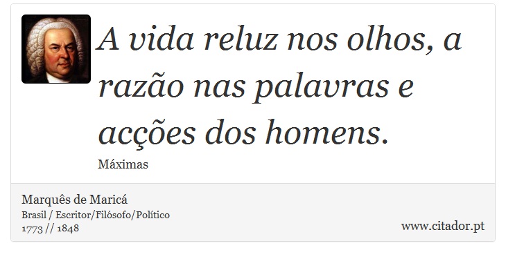 A vida reluz nos olhos, a razão nas palavras e acções dos homens. - Marquês de Maricá - Frases