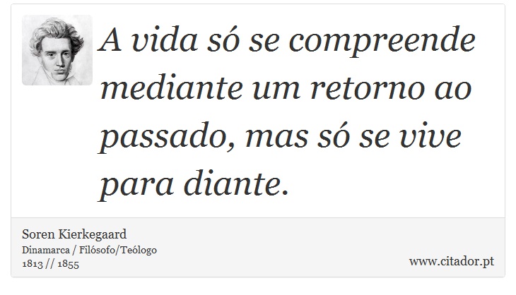 A vida só se compreende mediante um retorno ao passado, mas só se vive para diante. - Soren Kierkegaard - Frases