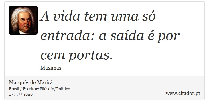 A vida tem uma só entrada: a saída é por cem portas. - Marquês de Maricá - Frases