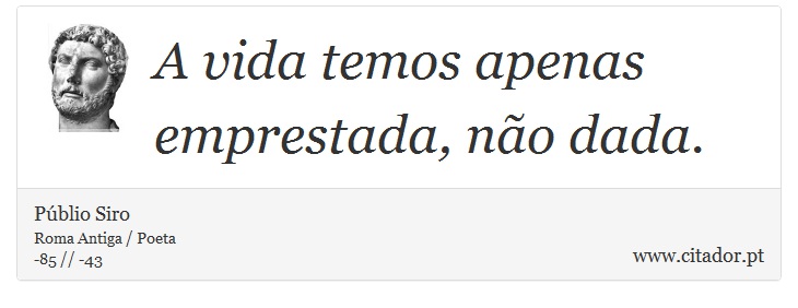 A vida temos apenas emprestada, não dada. - Públio Siro - Frases