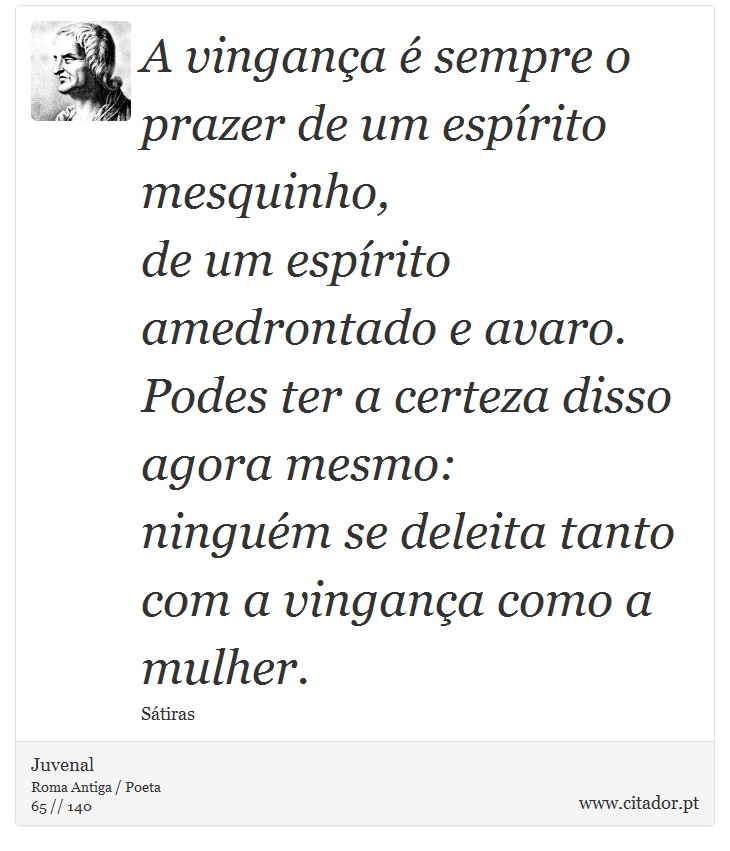 A vingança é sempre o prazer de um espírito mesquinho, <br />
 de um espírito amedrontado e avaro. Podes ter a certeza disso agora mesmo: <br />
 ninguém se deleita tanto com a vingança como a mulher. - Juvenal - Frases