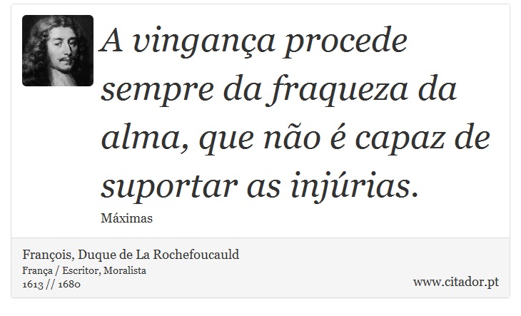 A vingança procede sempre da fraqueza da alma, que não é capaz de suportar as injúrias. - François, Duque de La Rochefoucauld - Frases