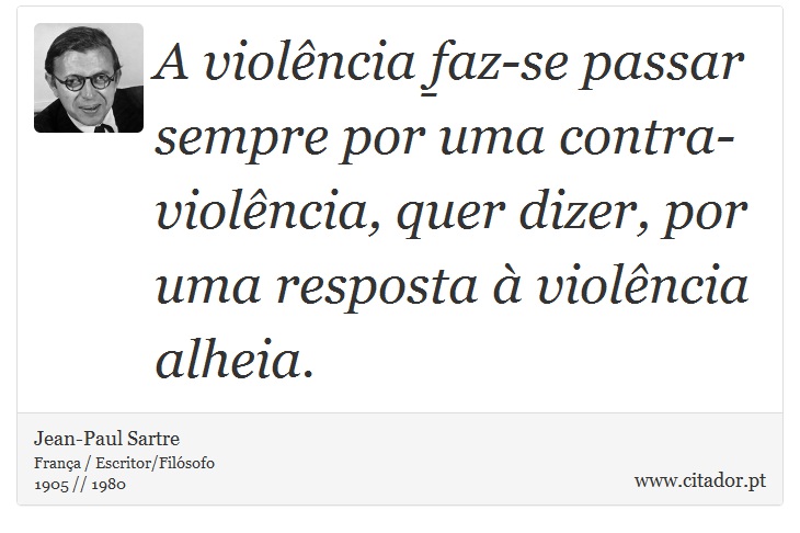 A violência faz-se passar sempre por uma contra-violência, quer dizer, por uma resposta à violência alheia. - Jean-Paul Sartre - Frases