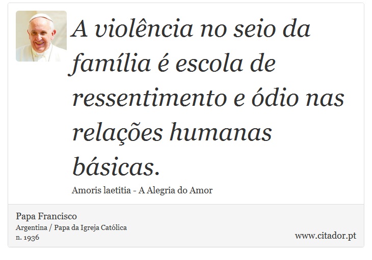 A violência no seio da família é escola de ressentimento e ódio nas relações humanas básicas. - Papa Francisco - Frases
