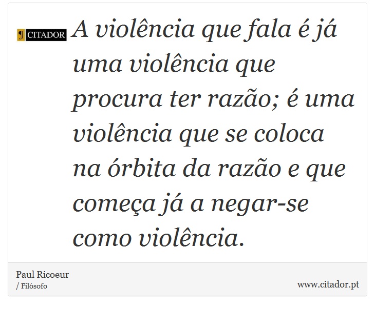 A violência que fala é já uma violência que procura ter razão; é uma violência que se coloca na órbita da razão e que começa já a negar-se como violência. - Paul Ricoeur - Frases