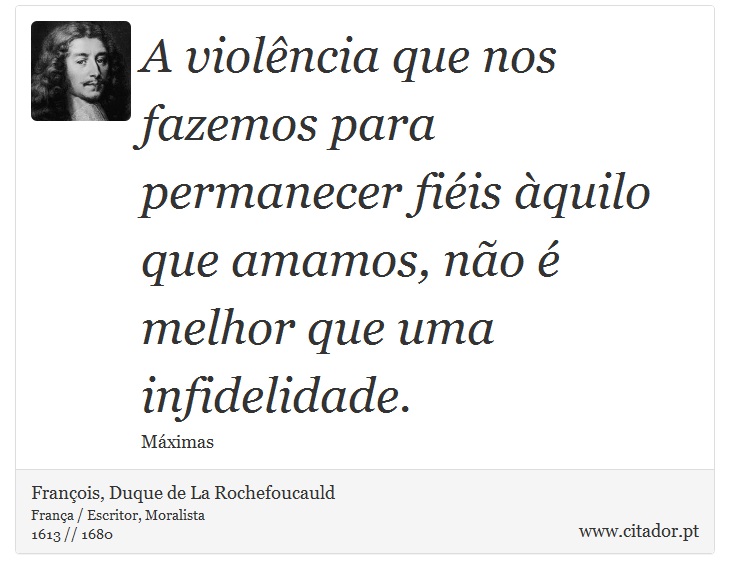 A violência que nos fazemos para permanecer fiéis àquilo que amamos, não é melhor que uma infidelidade. - François, Duque de La Rochefoucauld - Frases