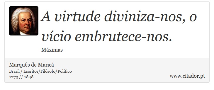 A virtude diviniza-nos, o vício embrutece-nos. - Marquês de Maricá - Frases