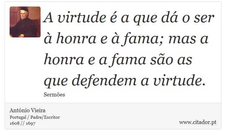 A virtude é a que dá o ser à honra e à fama; mas a honra e a fama são as que defendem a virtude. - António Vieira - Frases
