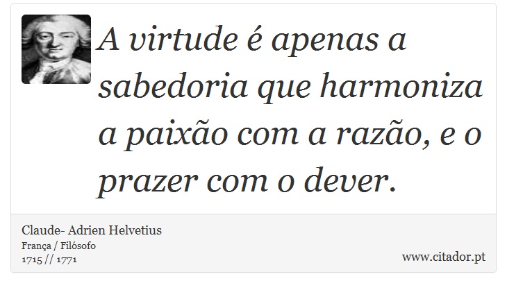 A virtude é apenas a sabedoria que harmoniza a paixão com a razão, e o prazer com o dever. - Claude- Adrien Helvetius - Frases