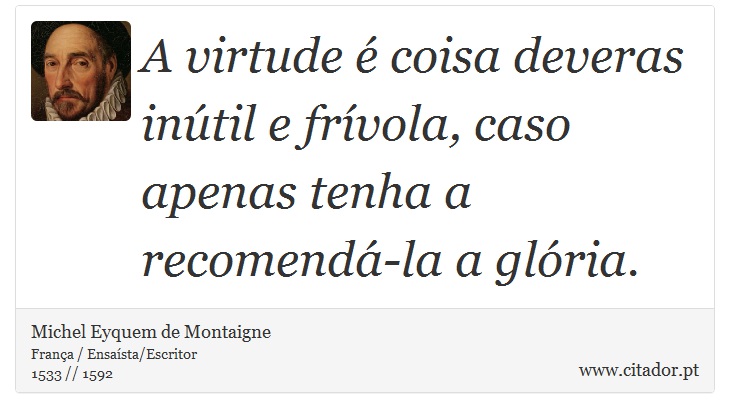 A virtude é coisa deveras inútil e frívola, caso apenas tenha a recomendá-la a glória. - Michel Eyquem de Montaigne - Frases