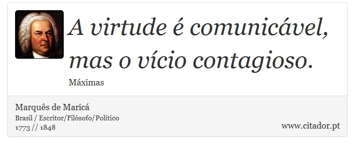 A virtude é comunicável, mas o vício contagioso. - Marquês de Maricá - Frases