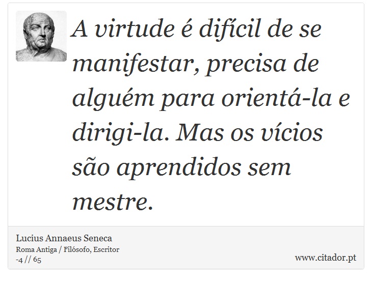 A virtude é difícil de se manifestar, precisa de alguém para orientá-la e dirigi-la. Mas os vícios são aprendidos sem mestre. - Lucius Annaeus Seneca - Frases
