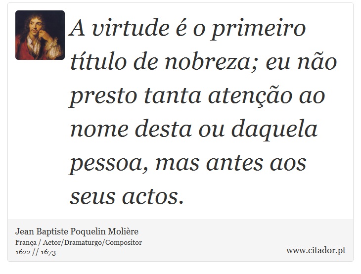 A virtude é o primeiro título de nobreza; eu não presto tanta atenção ao nome desta ou daquela pessoa, mas antes aos seus actos. - Jean Baptiste Poquelin Molière - Frases