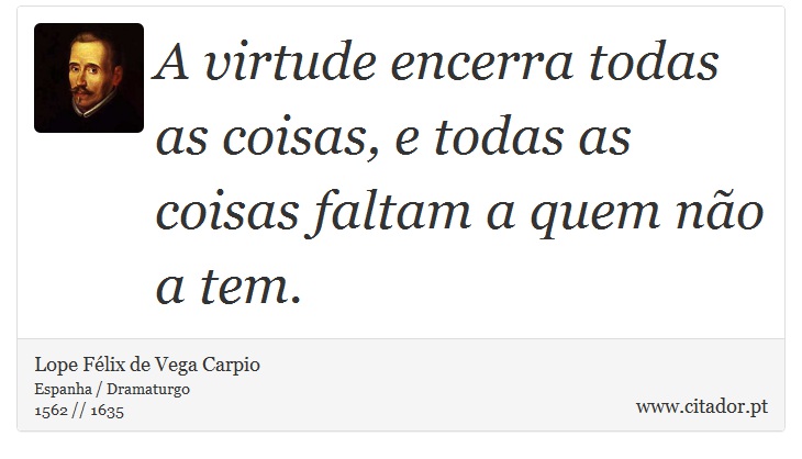 A virtude encerra todas as coisas, e todas as coisas faltam a quem não a tem. - Lope Félix de Vega Carpio - Frases