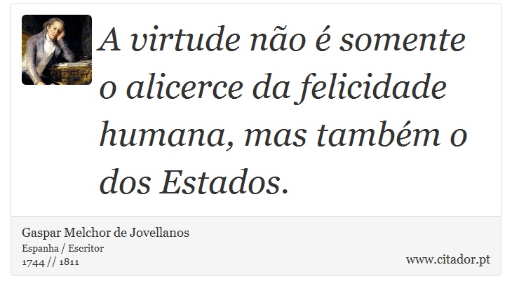 A virtude não é somente o alicerce da felicidade humana, mas também o dos Estados. - Gaspar Melchor de Jovellanos - Frases