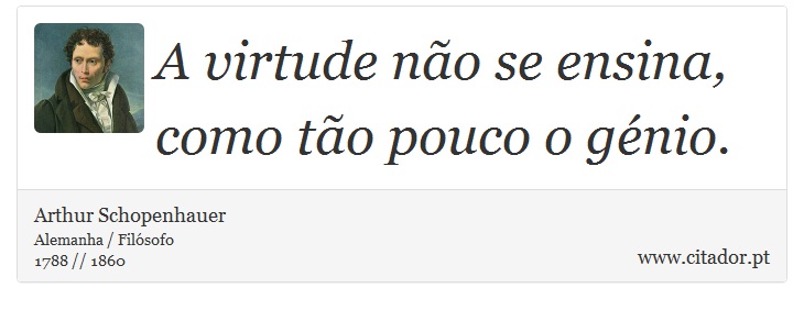 A virtude não se ensina, como tão pouco o génio. - Arthur Schopenhauer - Frases