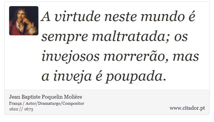A virtude neste mundo é sempre maltratada; os invejosos morrerão, mas a inveja é poupada. - Jean Baptiste Poquelin Molière - Frases