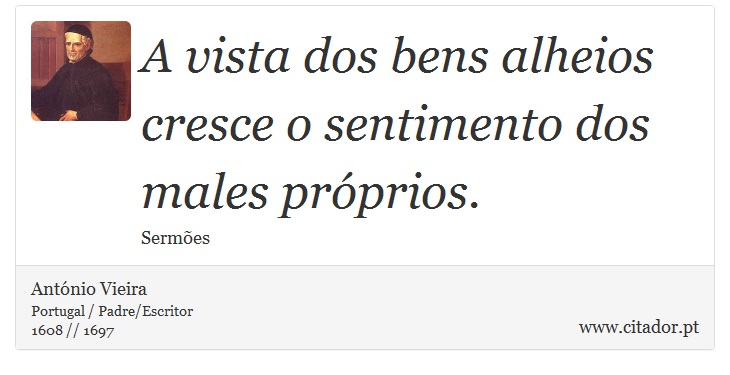 A vista dos bens alheios cresce o sentimento dos males próprios. - António Vieira - Frases