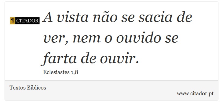 A vista no se sacia de ver, nem o ouvido se farta de ouvir. - Textos Bblicos - Frases